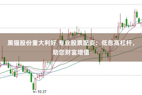 黑猫股份重大利好 专业股票配资：低息高杠杆，助您财富增值