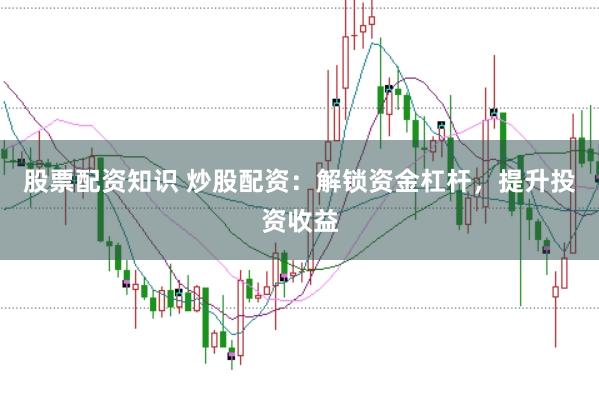 股票配资知识 炒股配资：解锁资金杠杆，提升投资收益