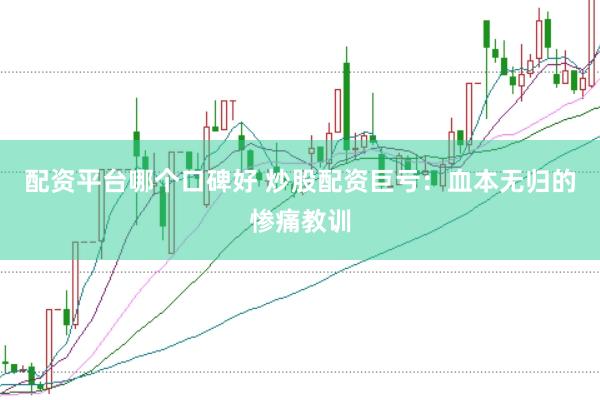配资平台哪个口碑好 炒股配资巨亏：血本无归的惨痛教训