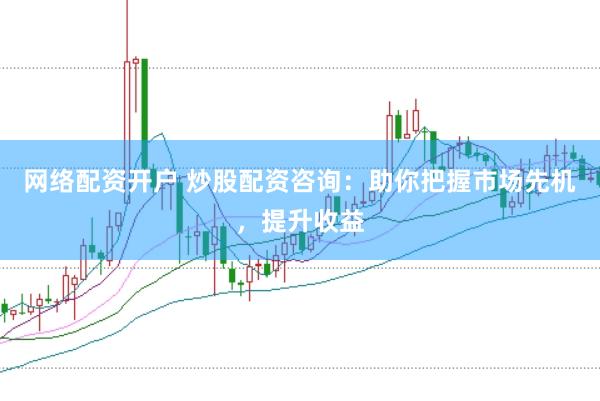 网络配资开户 炒股配资咨询：助你把握市场先机，提升收益