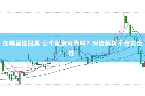 在哪里选股票 公牛配资可靠吗？深度解析平台安全性！