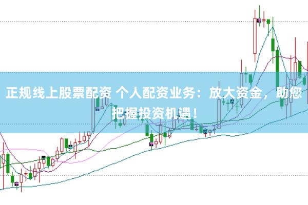 正规线上股票配资 个人配资业务：放大资金，助您把握投资机遇！