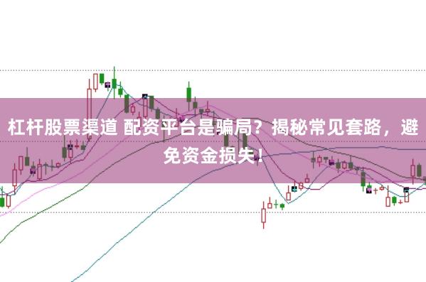 杠杆股票渠道 配资平台是骗局？揭秘常见套路，避免资金损失！