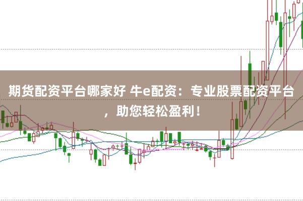 期货配资平台哪家好 牛e配资：专业股票配资平台，助您轻松盈利！