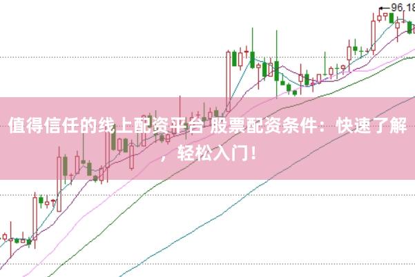 值得信任的线上配资平台 股票配资条件：快速了解，轻松入门！