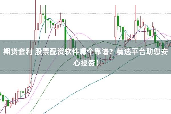 期货套利 股票配资软件哪个靠谱？精选平台助您安心投资！