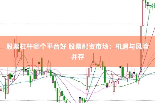 股票杠杆哪个平台好 股票配资市场：机遇与风险并存
