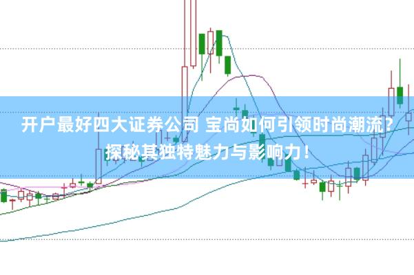 开户最好四大证券公司 宝尚如何引领时尚潮流？探秘其独特魅力与影响力！