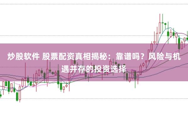 炒股软件 股票配资真相揭秘：靠谱吗？风险与机遇并存的投资选择