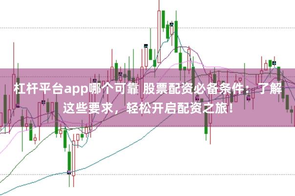 杠杆平台app哪个可靠 股票配资必备条件：了解这些要求，轻松开启配资之旅！