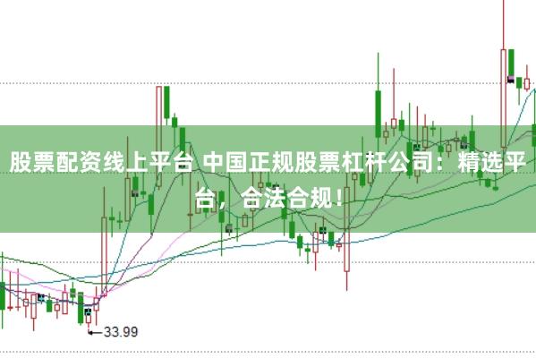股票配资线上平台 中国正规股票杠杆公司：精选平台，合法合规！