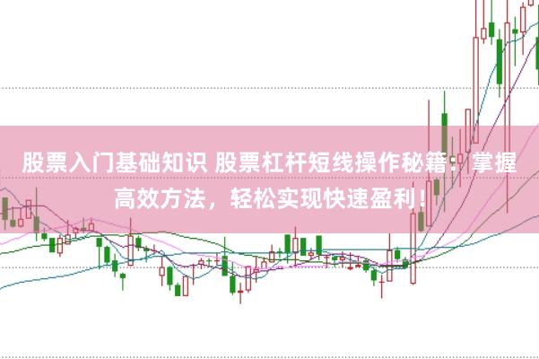 股票入门基础知识 股票杠杆短线操作秘籍：掌握高效方法，轻松实现快速盈利！