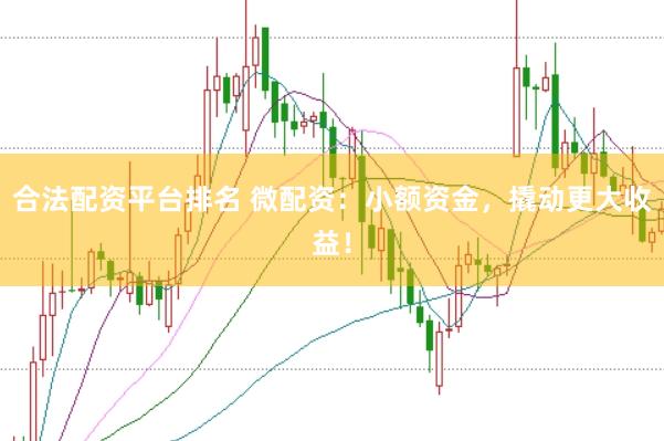 合法配资平台排名 微配资：小额资金，撬动更大收益！