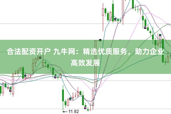 合法配资开户 九牛网：精选优质服务，助力企业高效发展