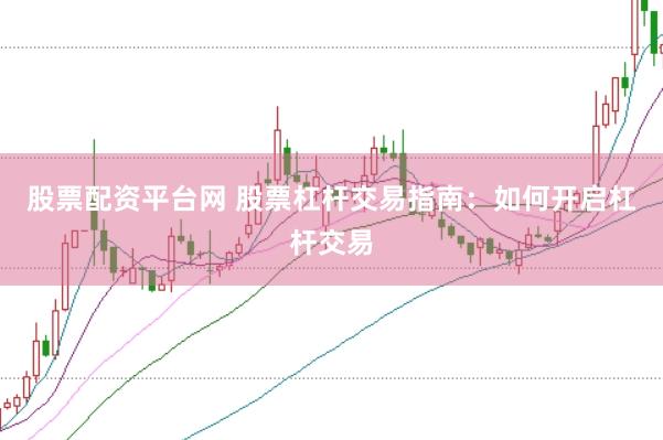 股票配资平台网 股票杠杆交易指南：如何开启杠杆交易