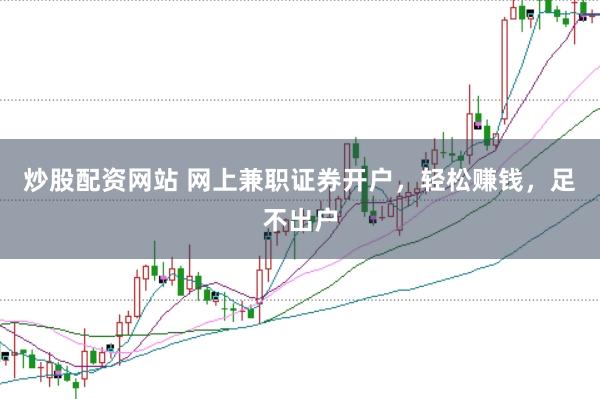 炒股配资网站 网上兼职证券开户，轻松赚钱，足不出户