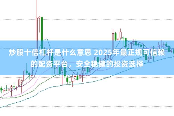 炒股十倍杠杆是什么意思 2025年最正规可信赖的配资平台，安全稳健的投资选择