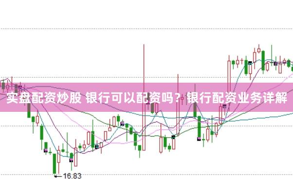 实盘配资炒股 银行可以配资吗？银行配资业务详解
