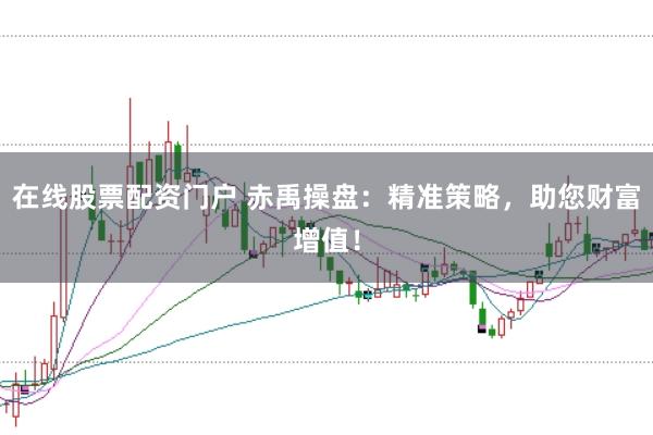 在线股票配资门户 赤禹操盘：精准策略，助您财富增值！