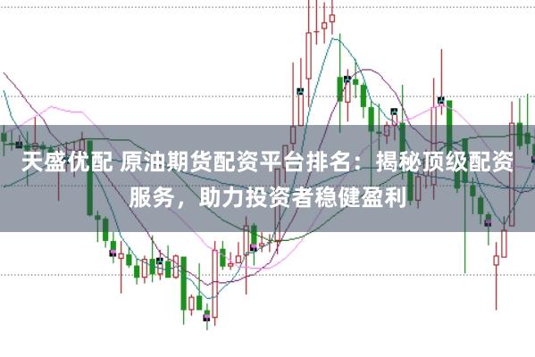 天盛优配 原油期货配资平台排名：揭秘顶级配资服务，助力投资者稳健盈利