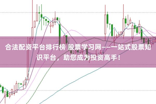 合法配资平台排行榜 股票学习网——一站式股票知识平台，助您成为投资高手！
