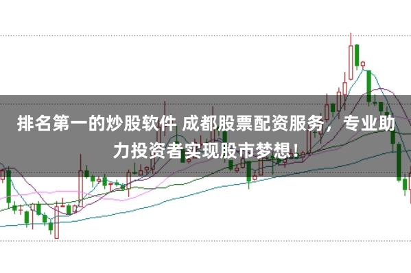 排名第一的炒股软件 成都股票配资服务，专业助力投资者实现股市梦想！