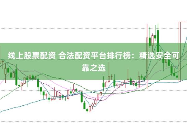 线上股票配资 合法配资平台排行榜：精选安全可靠之选