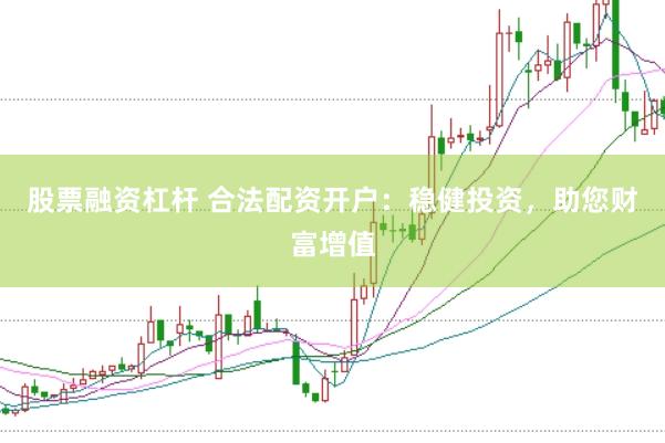 股票融资杠杆 合法配资开户：稳健投资，助您财富增值