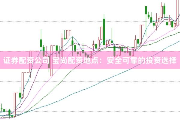 证券配资公司 宝尚配资地点：安全可靠的投资选择