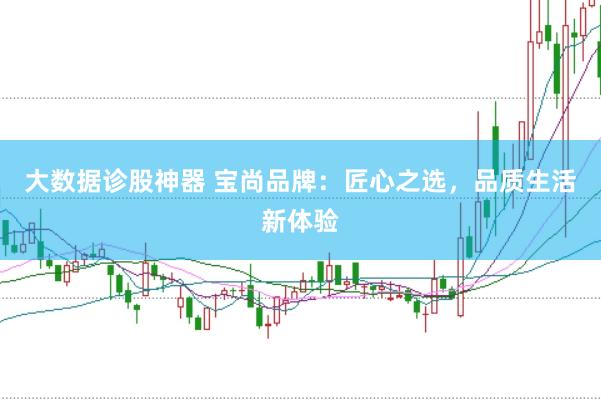 大数据诊股神器 宝尚品牌：匠心之选，品质生活新体验