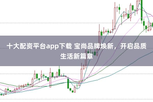 十大配资平台app下载 宝尚品牌焕新，开启品质生活新篇章