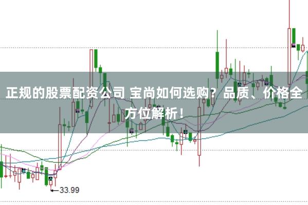 正规的股票配资公司 宝尚如何选购？品质、价格全方位解析！