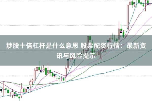 炒股十倍杠杆是什么意思 股票配资行情：最新资讯与风险提示