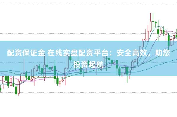 配资保证金 在线实盘配资平台：安全高效，助您投资起航