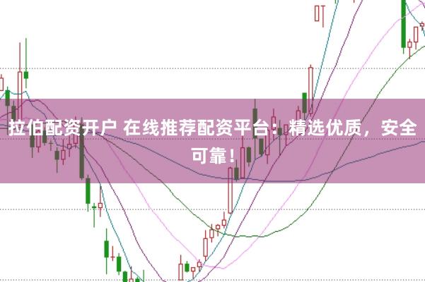 拉伯配资开户 在线推荐配资平台：精选优质，安全可靠！