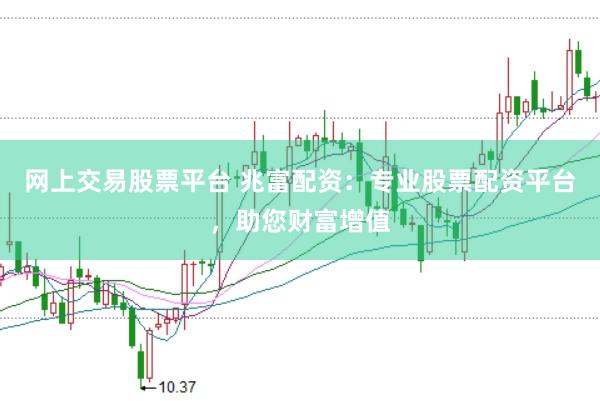 网上交易股票平台 兆富配资：专业股票配资平台，助您财富增值