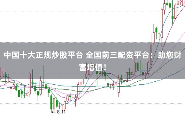 中国十大正规炒股平台 全国前三配资平台：助您财富增值！