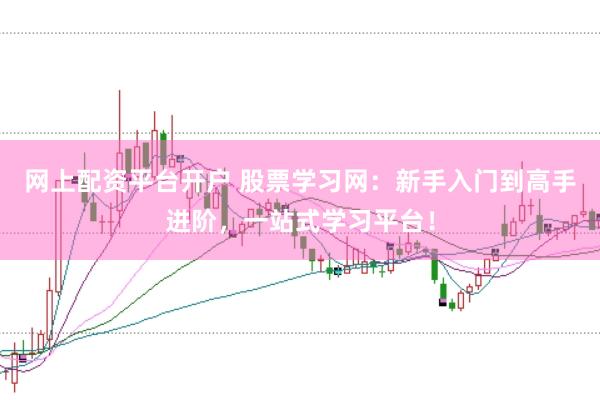 网上配资平台开户 股票学习网：新手入门到高手进阶，一站式学习平台！
