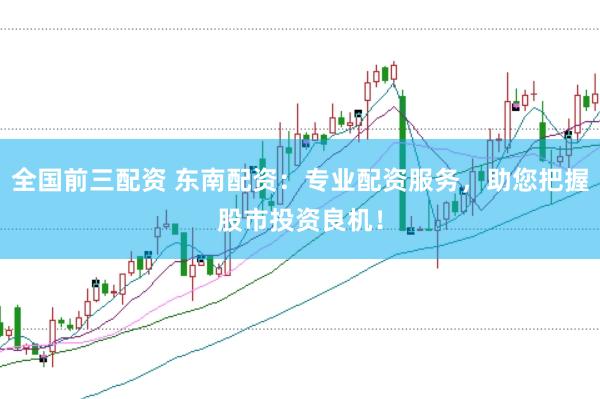 全国前三配资 东南配资：专业配资服务，助您把握股市投资良机！