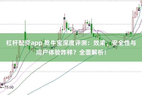 杠杆配资app 乾牛宝深度评测：效果、安全性与用户体验咋样？全面解析！