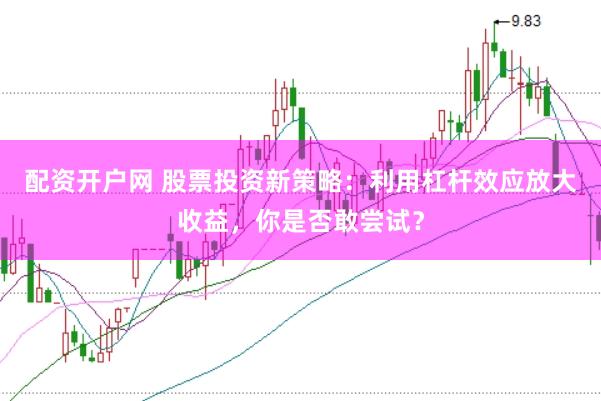 配资开户网 股票投资新策略：利用杠杆效应放大收益，你是否敢尝试？