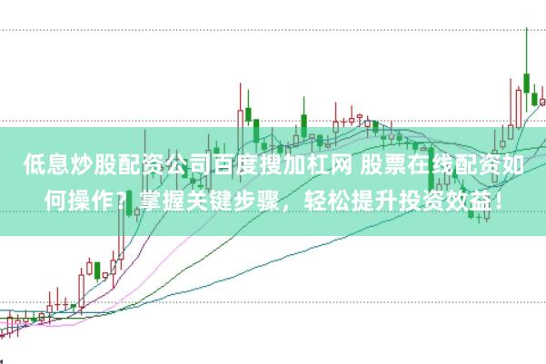 低息炒股配资公司百度搜加杠网 股票在线配资如何操作？掌握关键步骤，轻松提升投资效益！