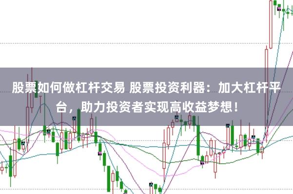 股票如何做杠杆交易 股票投资利器：加大杠杆平台，助力投资者实现高收益梦想！