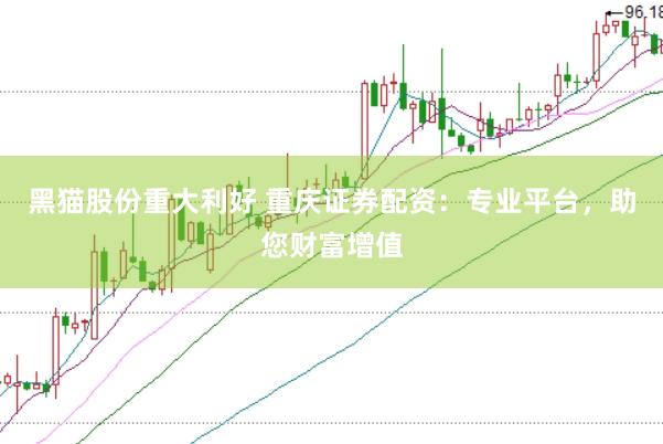 黑猫股份重大利好 重庆证券配资：专业平台，助您财富增值