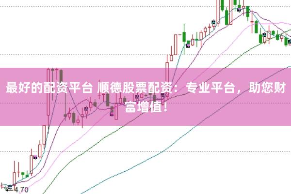 最好的配资平台 顺德股票配资：专业平台，助您财富增值！