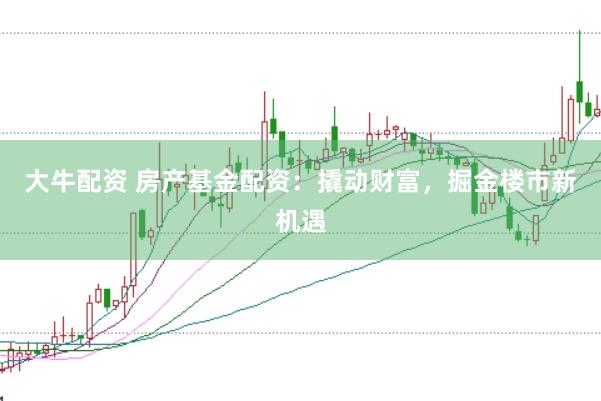 大牛配资 房产基金配资：撬动财富，掘金楼市新机遇