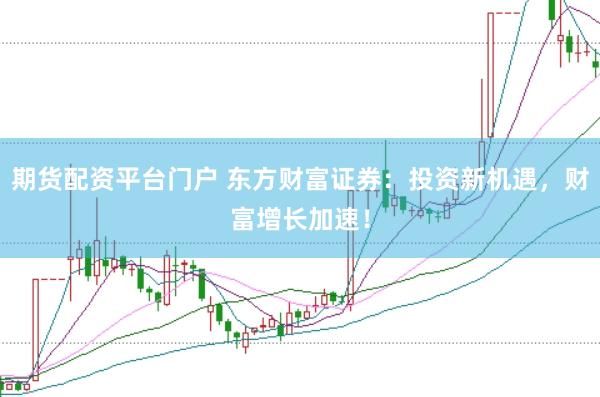 期货配资平台门户 东方财富证券：投资新机遇，财富增长加速！