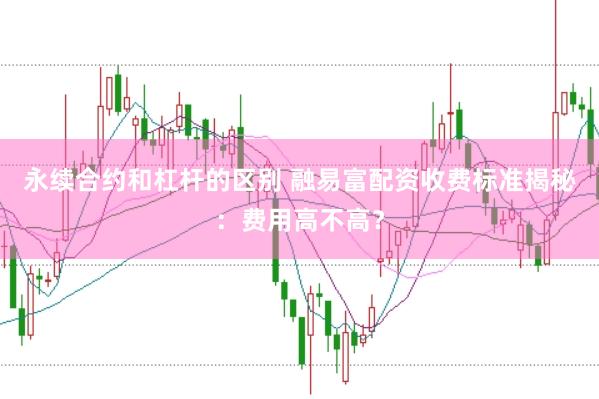 永续合约和杠杆的区别 融易富配资收费标准揭秘：费用高不高？