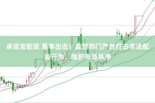 卓信宝配资 重拳出击！监管部门严厉打击非法配资行为，维护市场秩序