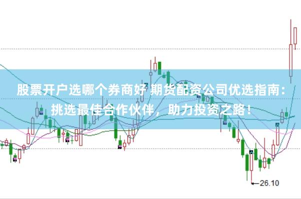 股票开户选哪个券商好 期货配资公司优选指南：挑选最佳合作伙伴，助力投资之路！